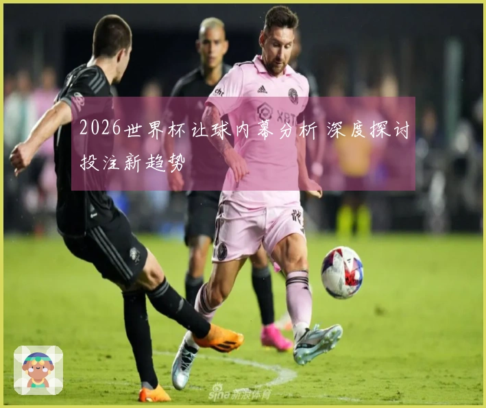 2026世界杯让球内幕分析 深度探讨投注新趋势