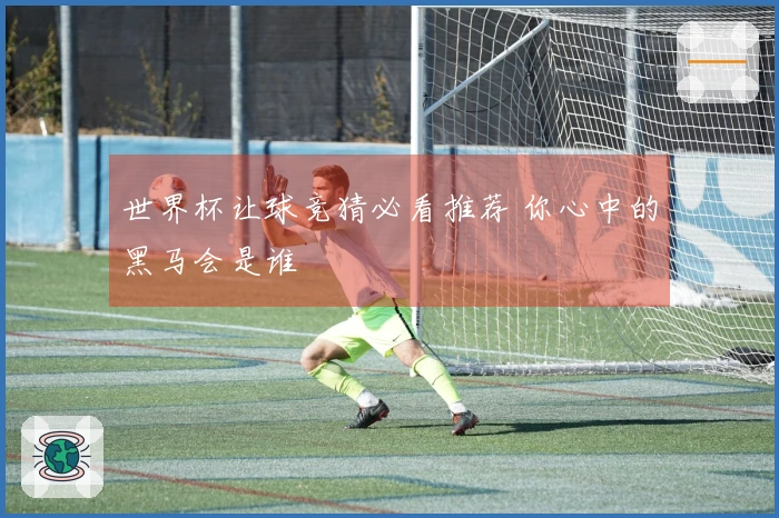 世界杯让球竞猜必看推荐 你心中的黑马会是谁