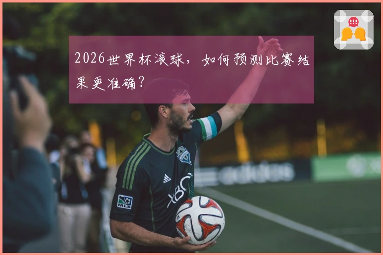 2026世界杯滚球，如何预测比赛结果更准确？