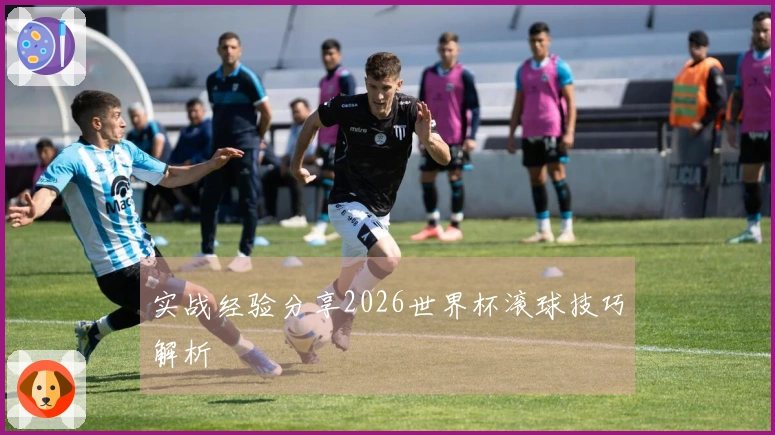 实战经验分享2026世界杯滚球技巧解析