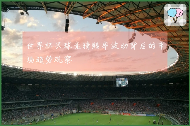 世界杯买球竞猜赔率波动背后的市场趋势观察