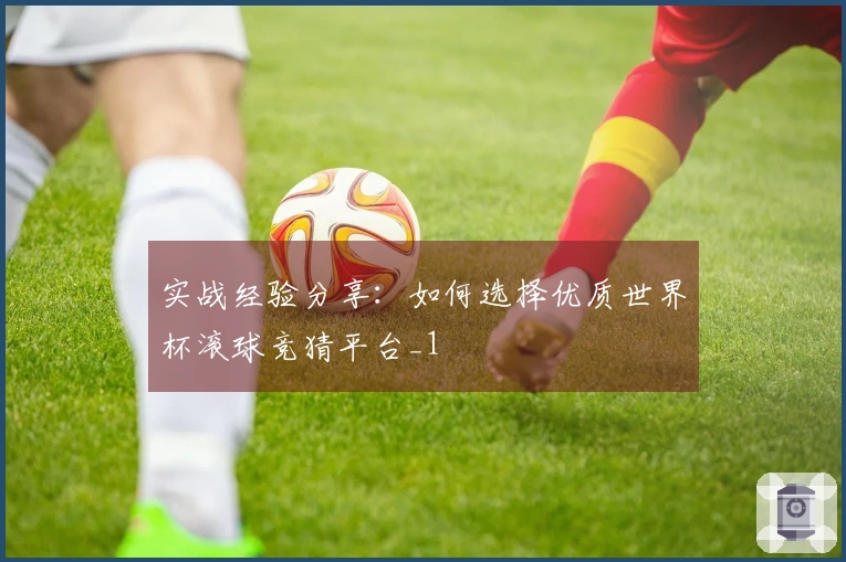 实战经验分享：如何选择优质世界杯滚球竞猜平台_1