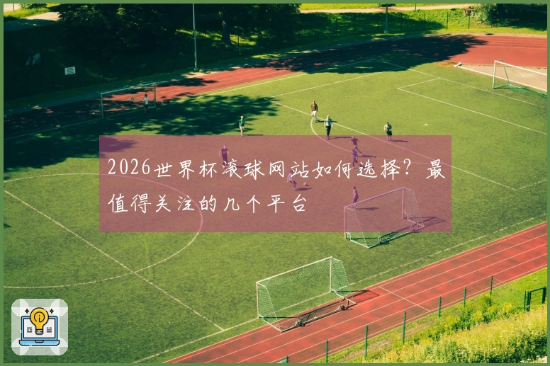 2026世界杯滚球网站如何选择？最值得关注的几个平台