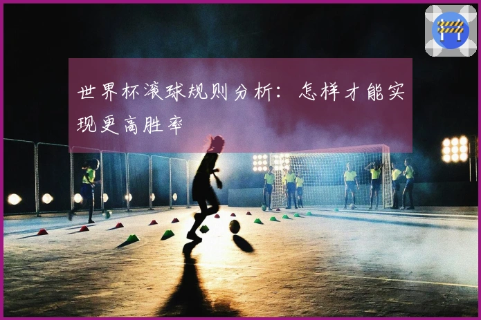 世界杯滚球规则分析：怎样才能实现更高胜率