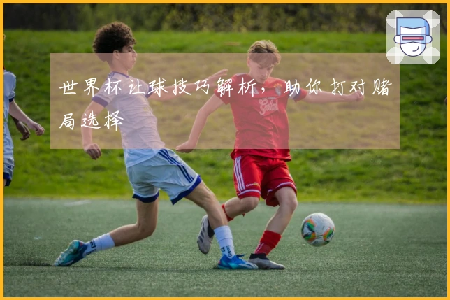 世界杯让球技巧解析，助你打对赌局选择