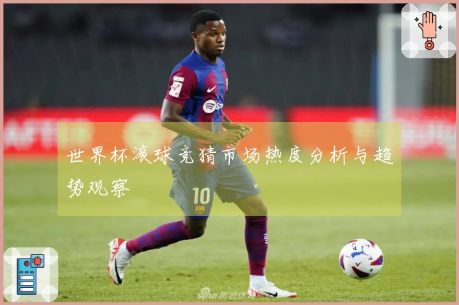 世界杯滚球竞猜市场热度分析与趋势观察