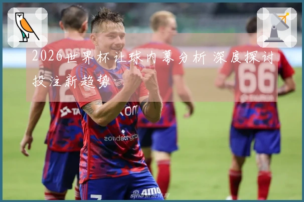 2026世界杯让球内幕分析 深度探讨投注新趋势