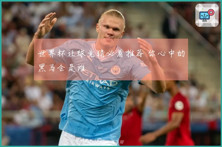 世界杯让球竞猜必看推荐 你心中的黑马会是谁