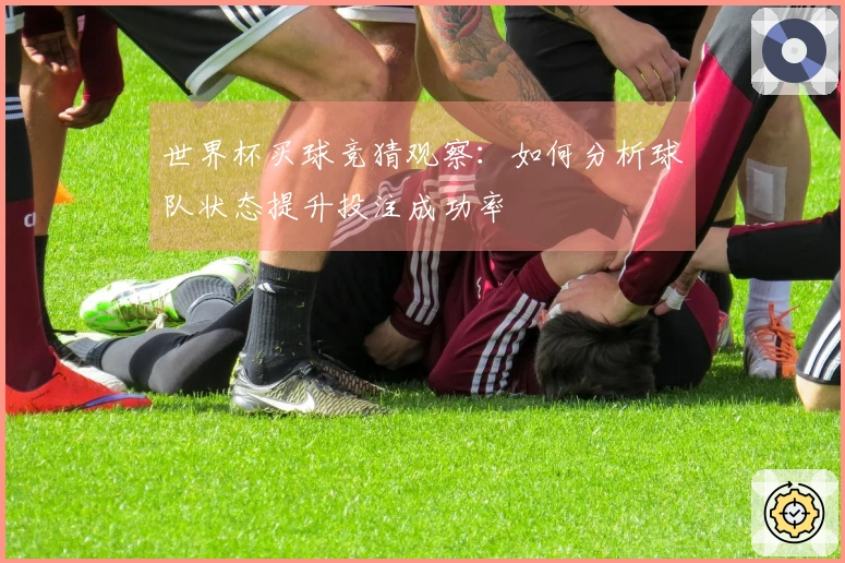 世界杯买球竞猜观察：如何分析球队状态提升投注成功率