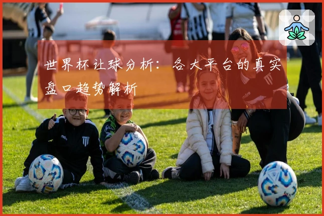 世界杯让球分析：各大平台的真实盘口趋势解析