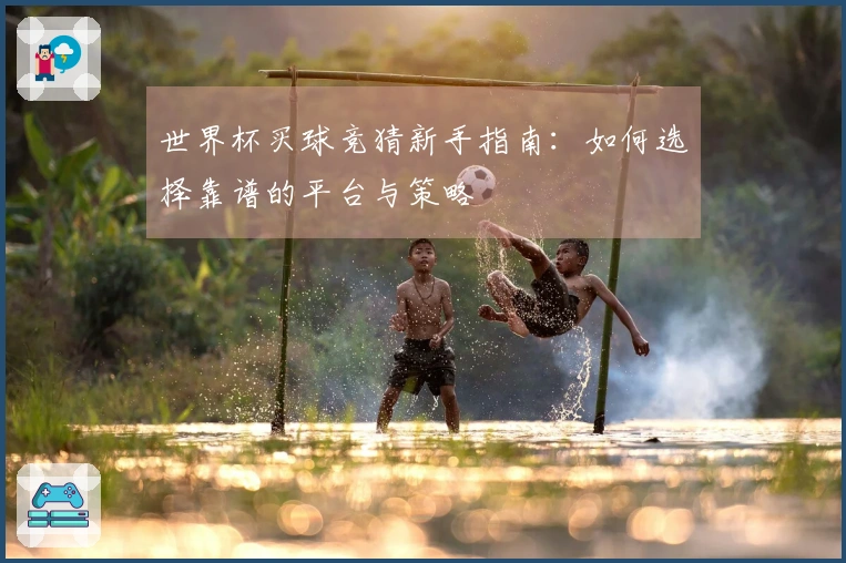 世界杯买球竞猜新手指南：如何选择靠谱的平台与策略