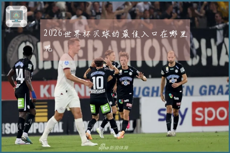 2026世界杯买球的最佳入口在哪里呢