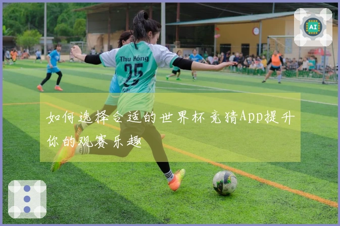 如何选择合适的世界杯竞猜App提升你的观赛乐趣