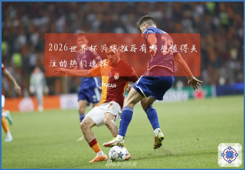2026世界杯买球推荐有哪些值得关注的热门选择
